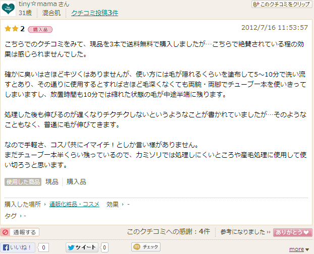 こちらでのクチコミをみて、現品を3本で送料無料で購入しましたが…こちらで絶賛されている程の効果は感じられませんでした。確かに臭いはさほどキツくはありませんが、使い方には毛が隠れるくらいを塗布して5～10分で洗い流すとあり、その通りに使用するとすればさほど毛深くなくても両腕・両脚でチューブ一本を使いきってしまいますし、放置時間も10分では縮れた状態の毛が中途半端に残ります。処理した後も伸びるのが遅くなりチクチクしないというようなことが書かれていましたが…そのようなこともなく、普通に毛が伸びてきます。なので手軽さ、コスパ共にイマイチ！としか言い様がありません。まだチューブ一本半くらい残っているので、カミソリでは処理しにくいところや産毛処理に使用して使い切ろうと思います。