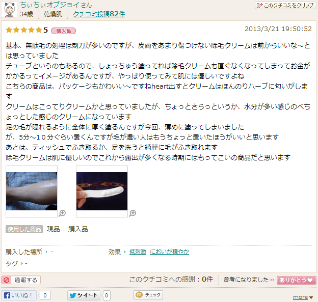 基本、無駄毛の処理は剃刀が多いのですが、皮膚をあまり傷つけない除毛クリームは前からいいな～とは思っていました。チューブというのもあるので、しょっちゅう塗ってれば除毛クリームも直ぐなくなってしまってお金がかかるってイメージがあるんですが、やっぱり使ってみて肌には優しいですよね。こちらの商品は、パッケージもかわいい～ですねheart出すとクリームはほんのりハーブに匂いがします。クリームはこってりクリームかと思っていましたが、ちょっとさらっというか、水分が多い感じのべちょっとした感じのクリームになっています。足の毛が隠れるように全体に厚く塗るんですが今回、薄めに塗ってしまいましたが、5分～1０分ぐらい置くんですが毛が濃い人はもうちょっと置いたほうがいいと思います。あとは、ティッシュでふき取るか、足を洗うと綺麗に毛がふき取れます。除毛クリームは肌に優しいのでこれから露出が多くなる時期にはもってこいの商品だと思います。